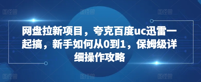 网盘拉新项目，夸克百度uc迅雷一起搞，新手如何从0到1，保姆级详细操作攻略-梦凌网创
