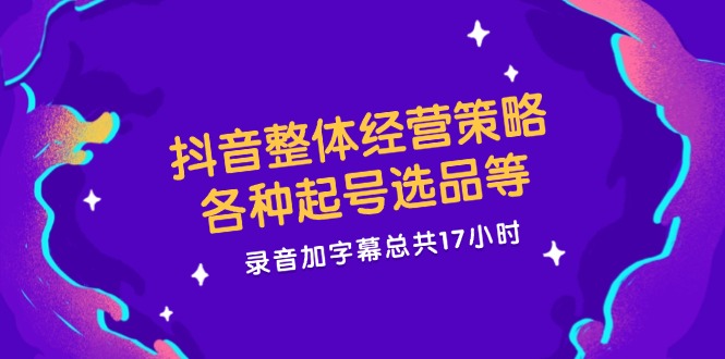 抖音整体经营策略，各种起号选品等  录音加字幕总共17小时-梦凌网创