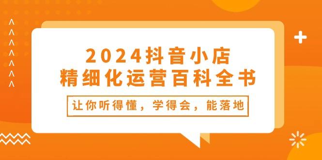 2024抖音小店-精细化运营百科全书：让你听得懂，学得会，能落地(34节课-梦凌网创