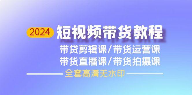 (9929期)2024短视频带货教程，剪辑课+运营课+直播课+拍摄课(全套高清无水印)-梦凌网创