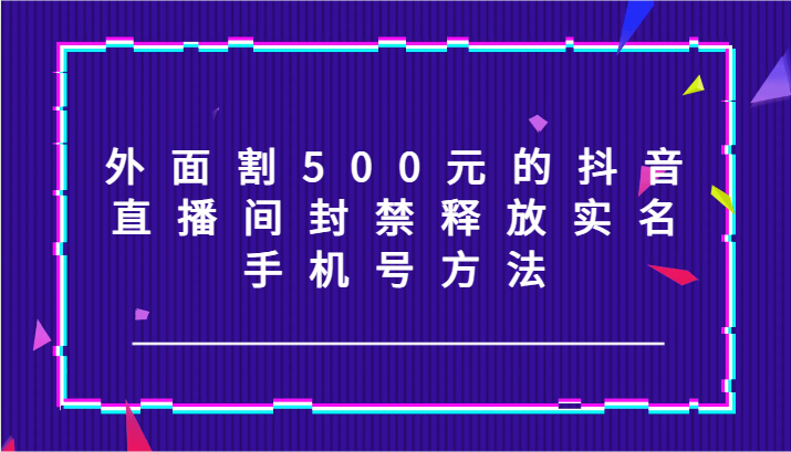 外面割500元的抖音直播间封禁释放实名/手机号方法！-梦凌网创