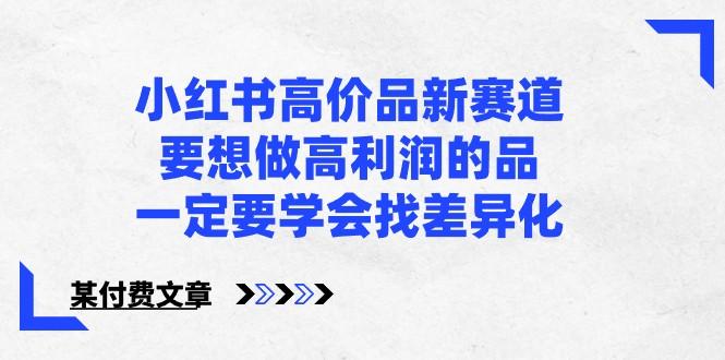 某公众号付费文章-小红书高价品新赛道，要想做高利润的品，一定要学会找差异化！-梦凌网创