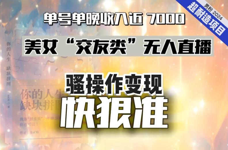 美女“交友类”无人直播，变现快、狠、准，单号单晚收入近7000。2024，超耐造“男粉”变现项目-梦凌网创