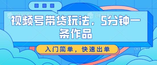 视频号带货玩法，5分钟一条作品，入门简单，快速出单【揭秘】-梦凌网创