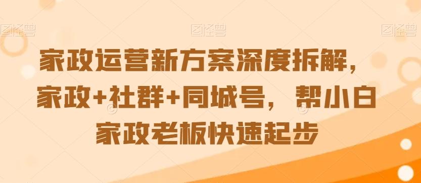 家政运营新方案深度拆解，家政+社群+同城号，帮小白家政老板快速起步-薪火元第一资源库