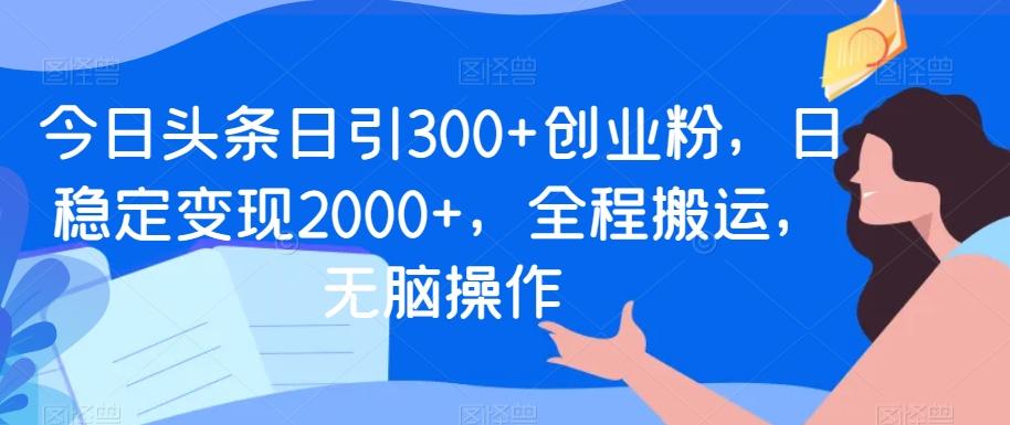 今日头条日引300+创业粉，日稳定变现2000+，全程搬运，无脑操作-梦凌网创