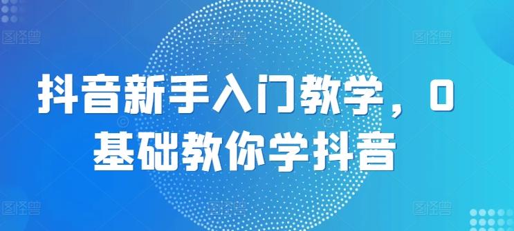 抖音新手入门教学，0基础教你学抖音-梦凌网创