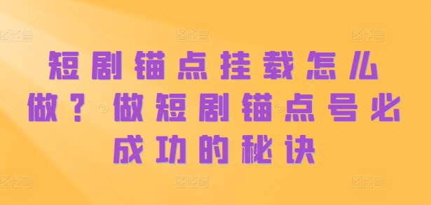 短剧锚点挂载怎么做？做短剧锚点号必成功的秘诀-薪火元第一资源库