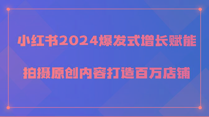 小红书2024爆发式增长赋能，拍摄原创内容打造百万店铺！-薪火元第一资源库