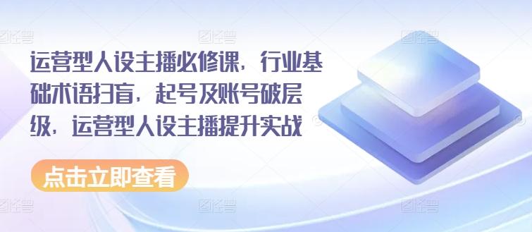 运营型人设主播必修课，行业基础术语扫盲，起号及账号破层级，运营型人设主播提升实战-梦凌网创
