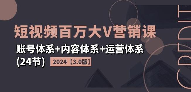 2024短视频百万大V营销课【3.0版】账号体系+内容体系+运营体系(24节)-梦凌网创