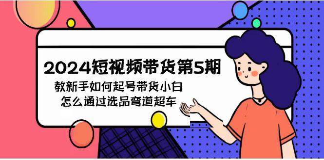 (9844期)2024短视频带货第5期，教新手如何起号，带货小白怎么通过选品弯道超车-梦凌网创