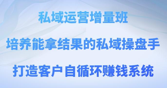 私域运营增量班，培养能拿结果的私域操盘手，打造客户自循环赚钱系统-薪火元第一资源库