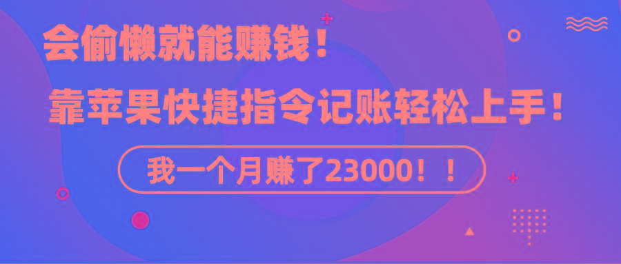 《会偷懒就能赚钱！靠苹果快捷指令自动记账轻松上手，一个月变现23000！》-薪火元第一资源库