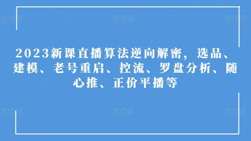 2023新课直播算法逆向解密，选品、建模、老号重启、控流、罗盘分析、随心推、正价平播等-薪火元第一资源库