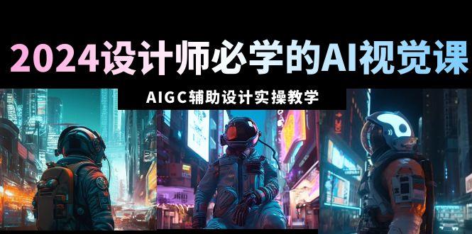 2024设计师必学的AI视觉课：AIGC辅助设计实操教学(66节课)-梦凌网创