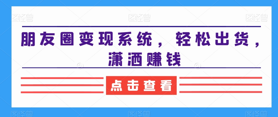 朋友圈变现系统，轻松出货，潇洒赚钱-薪火元第一资源库