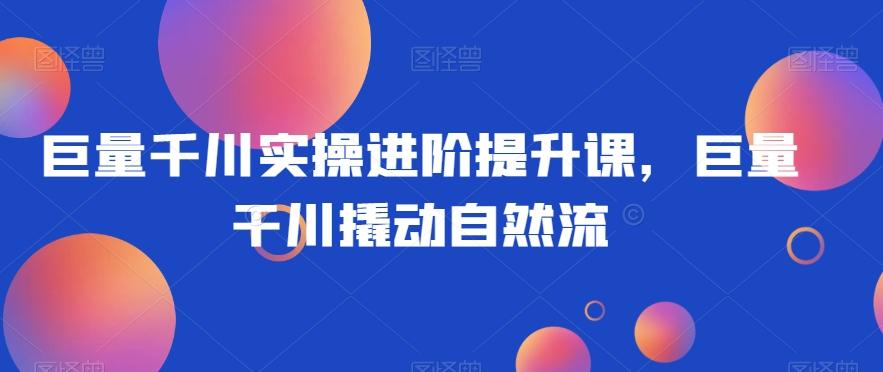 巨量千川实操进阶提升课，巨量干川撬动自然流-梦凌网创