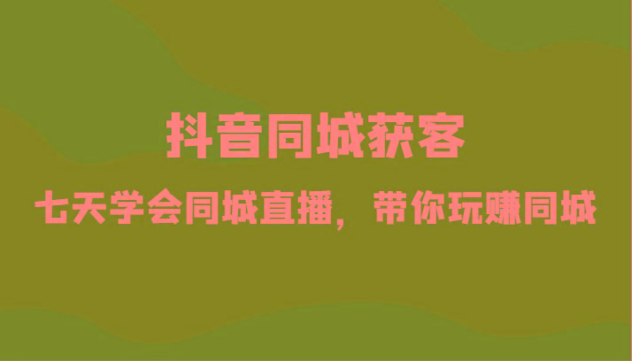 抖音同城获客-七天学会同城直播，带你玩赚同城(34节课)-梦凌网创