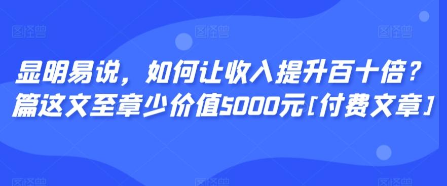 显明易说，如何让收入提升百十倍？‮篇这‬文‮至章‬少价值5000元[付费文章]-梦凌网创