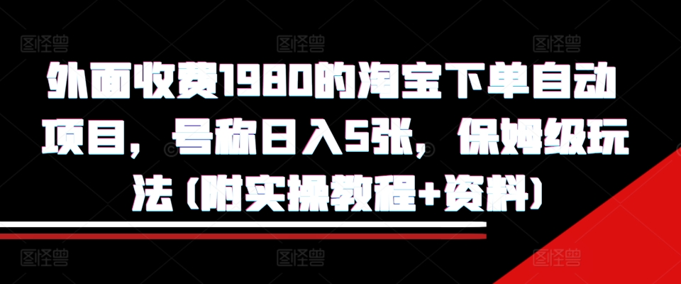 外面收费1980的淘宝下单自动项目，号称日入5张，保姆级玩法(附实操教程+资料)【揭秘】-薪火元第一资源库