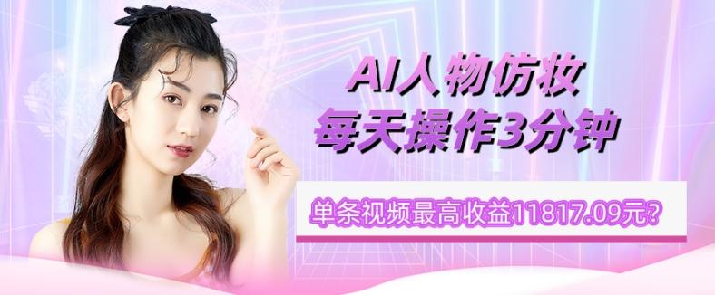 1个学员AI人物仿妆，每天操作3分钟，单条视频最高收益11817.09元？-梦凌网创