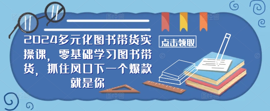 ​​2024多元化图书带货实操课，零基础学习图书带货，抓住风口下一个爆款就是你-梦凌网创