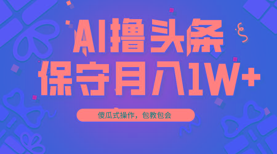 AI撸头条3天必起号，傻瓜操作3分钟1条，复制粘贴月入1W+。-梦凌网创