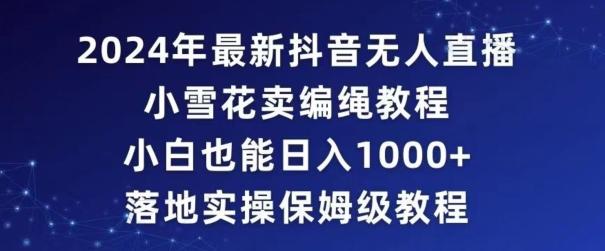 2024年抖音最新无人直播小雪花卖编绳项目，小白也能日入1000+落地实操保姆级教程【揭秘】-梦凌网创
