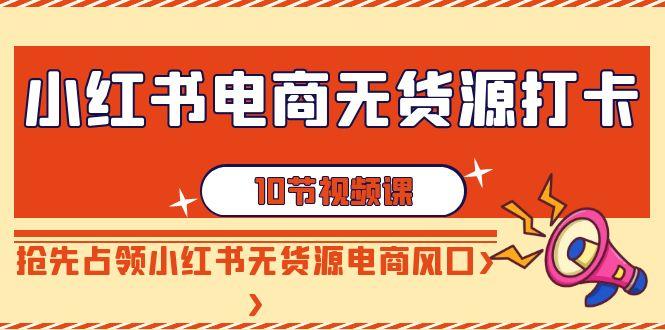 小红书电商无货源打卡，抢先占领小红书无货源电商风口(10节课)-梦凌网创