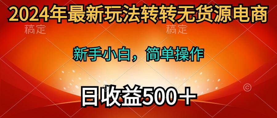 (10003期)2024年最新玩法转转无货源电商，新手小白 简单操作，长期稳定 日收入500＋-梦凌网创
