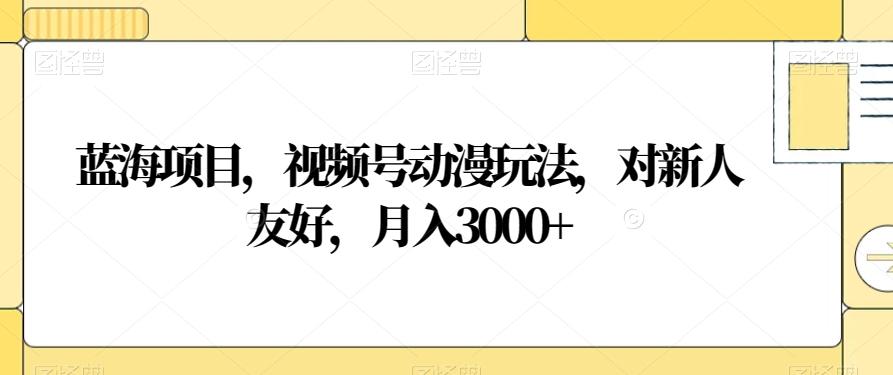 蓝海项目，视频号动漫玩法，对新人友好，月入3000+【揭秘】-梦凌网创