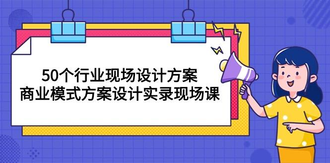 50个行业 现场设计方案，商业模式方案设计实录现场课(50节课-梦凌网创