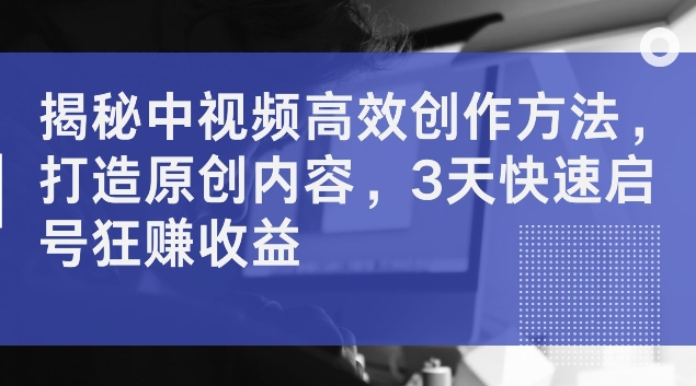 揭秘中视频高效创作方法，打造原创内容，3天快速启号狂赚收益【揭秘】-梦凌网创