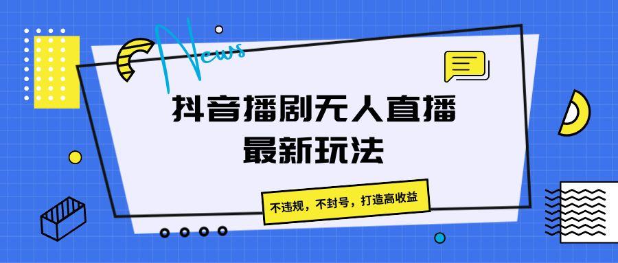 抖音播剧无人直播最新玩法，不违规，不封号，打造高收益-梦凌网创