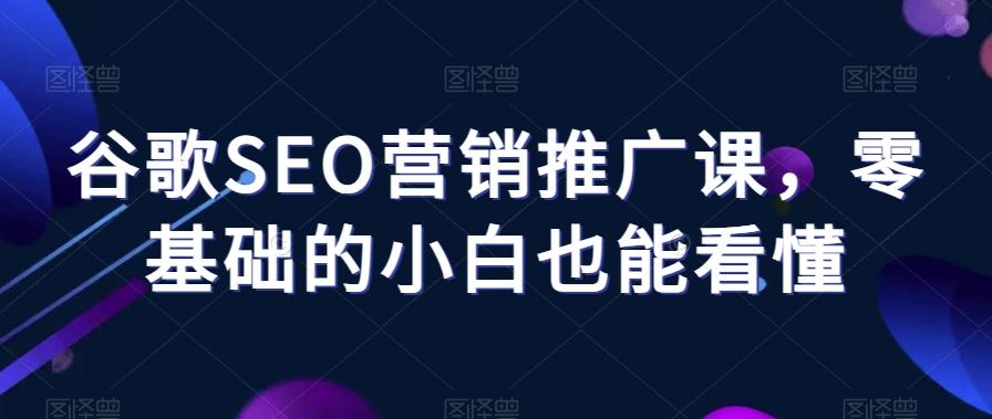 谷歌SEO营销推广课，零基础的小白也能看懂-梦凌网创