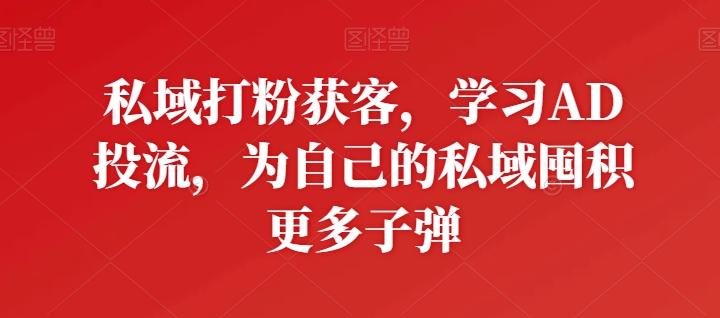 私域打粉获客，学习AD投流，为自己的私域囤积更多子弹-薪火元第一资源库