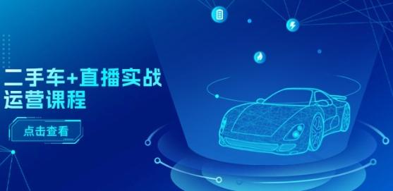 二手车+直播实战运营课程：直播推荐/短视频推荐/千川投放/直播全流程-梦凌网创