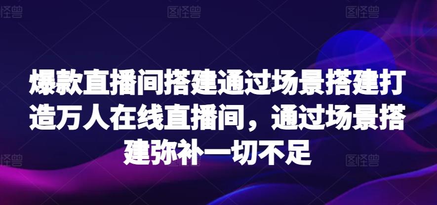 爆款直播间搭建通过场景搭建打造万人在线直播间，通过场景搭建弥补一切不足-梦凌网创
