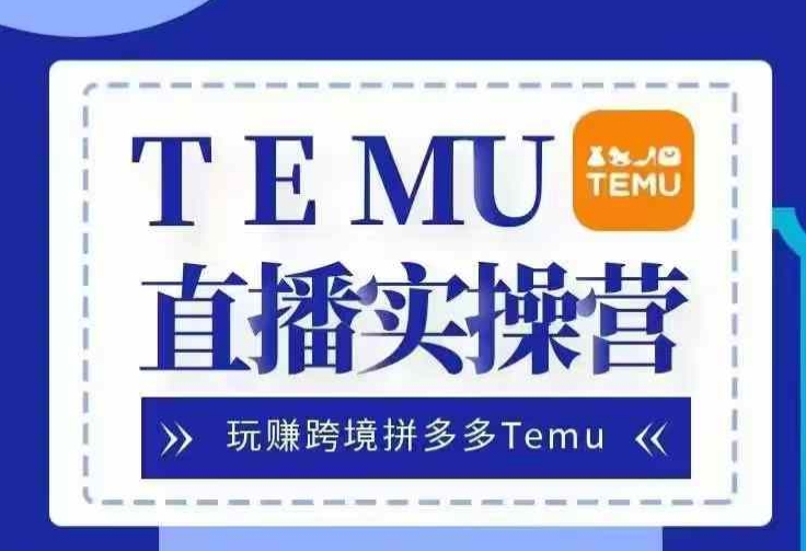 Temu直播实战营，玩赚跨境拼多多Temu，国内电商卷就出海赚美金-梦凌网创