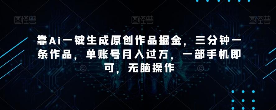 靠Ai一键生成原创作品掘金，三分钟一条作品，单账号月入过万，一部手机即可，无脑操作【揭秘】-薪火元第一资源库