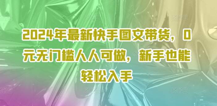 2024年最新快手图文带货，0元无门槛人人可做，新手也能轻松入手-梦凌网创