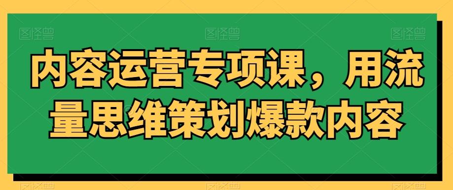 内容运营专项课，用流量思维策划爆款内容-薪火元第一资源库