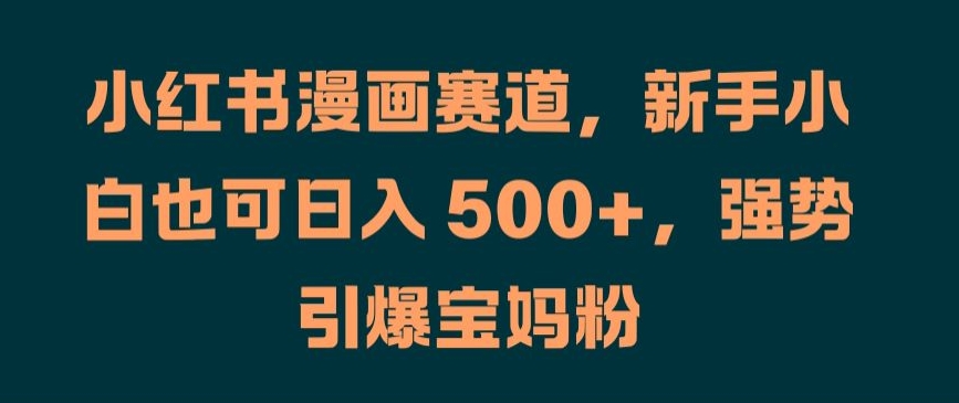 小红书漫画赛道，新手小白也可日入 500+，强势引爆宝妈粉【揭秘】-梦凌网创