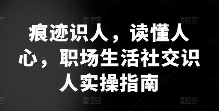 痕迹识人，读懂人心，​职场生活社交识人实操指南-梦凌网创
