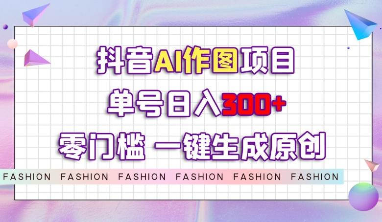 抖音AI作图项目，0门槛单号日入300+，一键生成原创图文【揭秘】-梦凌网创