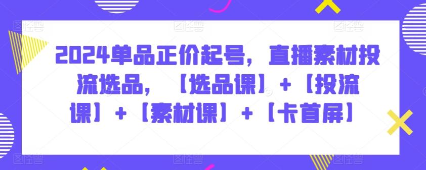 2024单品正价起号，直播素材投流选品，【选品课】+【投流课】+【素材课】+【卡首屏】-梦凌网创