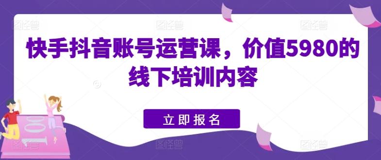 快手抖音账号运营课，价值5980的线下培训内容-梦凌网创
