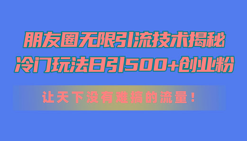 朋友圈无限引流技术揭秘，一个冷门玩法日引500+创业粉，让天下没有难搞…-梦凌网创