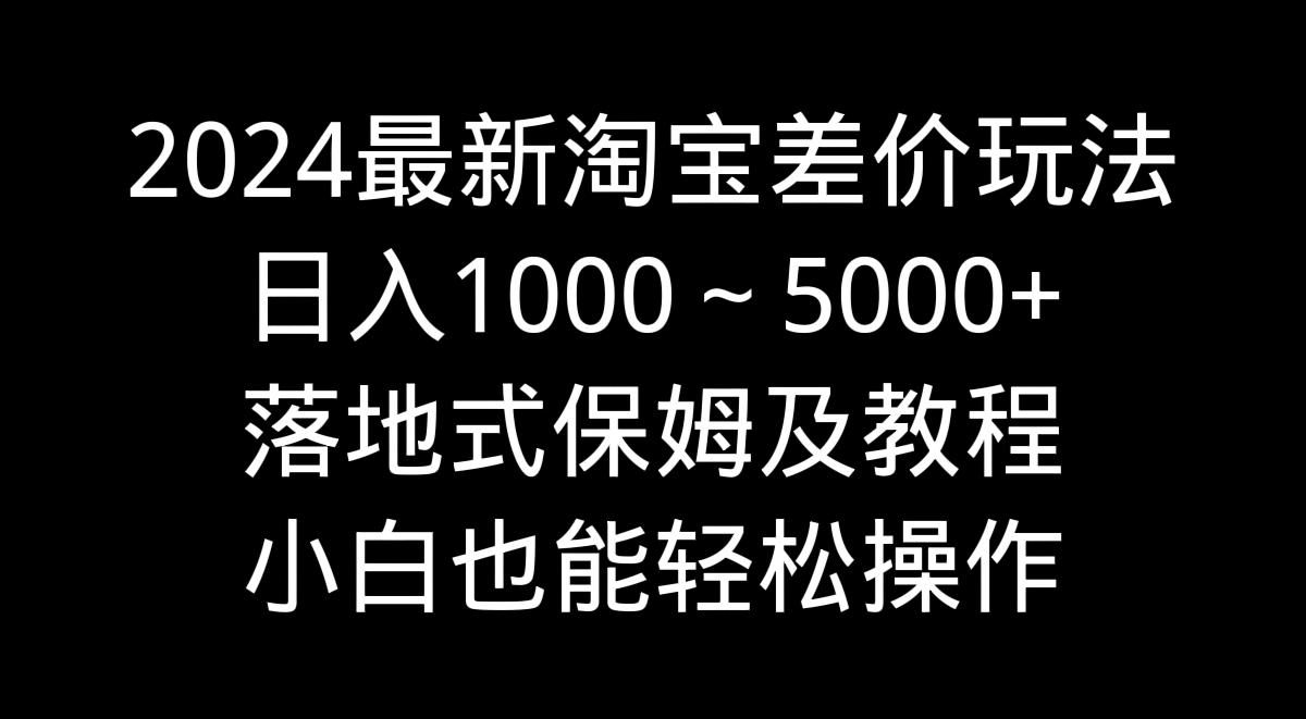 2024最新淘宝差价玩法，日入1000～5000+落地式保姆及教程 小白也能轻松操作-梦凌网创